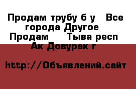 Продам трубу б/у - Все города Другое » Продам   . Тыва респ.,Ак-Довурак г.